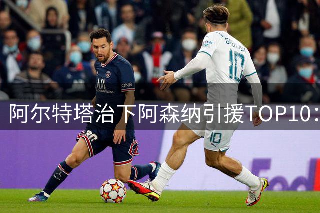阿尔特塔治下阿森纳引援TOP10：谁才是枪手复兴的最大功臣？